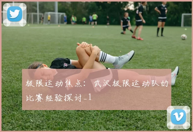 极限运动焦点：武汉极限运动队的比赛经验探讨_1