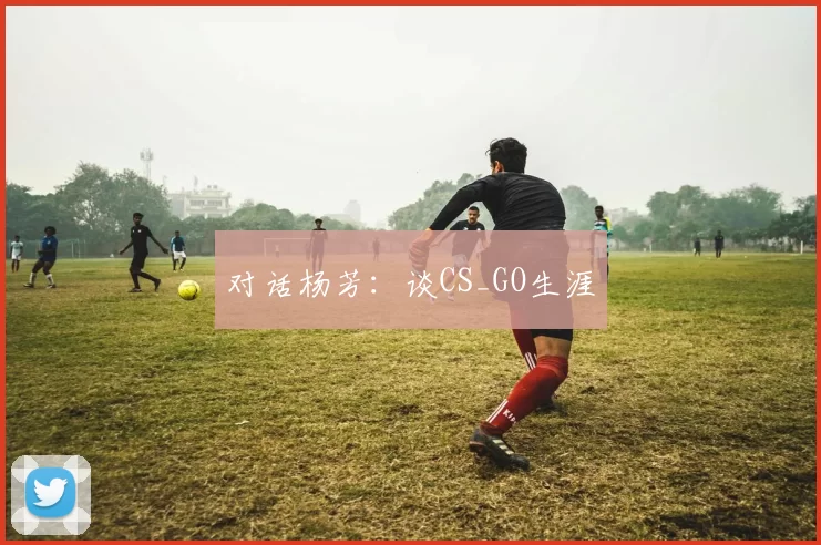 对话杨芳：谈CS_GO生涯