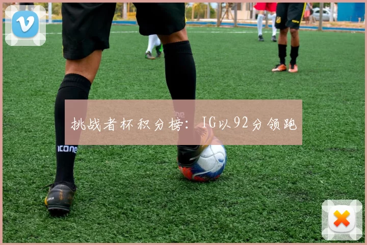 挑战者杯积分榜：IG以92分领跑