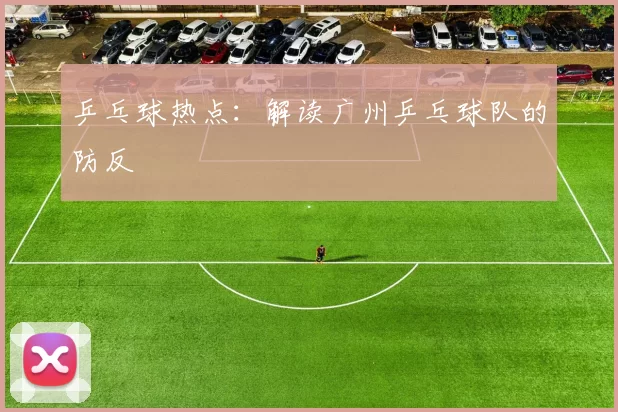 乒乓球热点：解读广州乒乓球队的防反