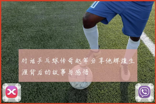 对话乒乓球传奇赵军分享他辉煌生涯背后的故事与感悟