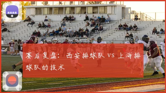 赛后复盘：西安排球队 vs 上海排球队的技术