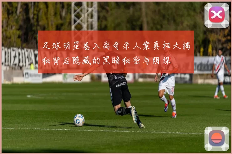 足球明星卷入离奇杀人案真相大揭秘背后隐藏的黑暗秘密与阴谋