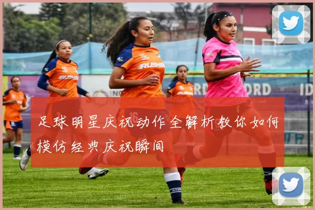 足球明星庆祝动作全解析教你如何模仿经典庆祝瞬间