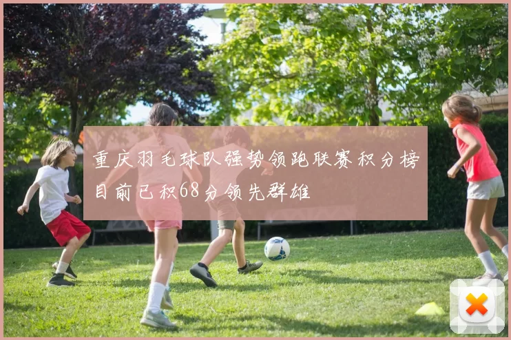 重庆羽毛球队强势领跑联赛积分榜目前已积68分领先群雄