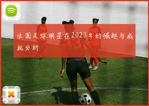 法国足球明星在2023年的崛起与成就分析