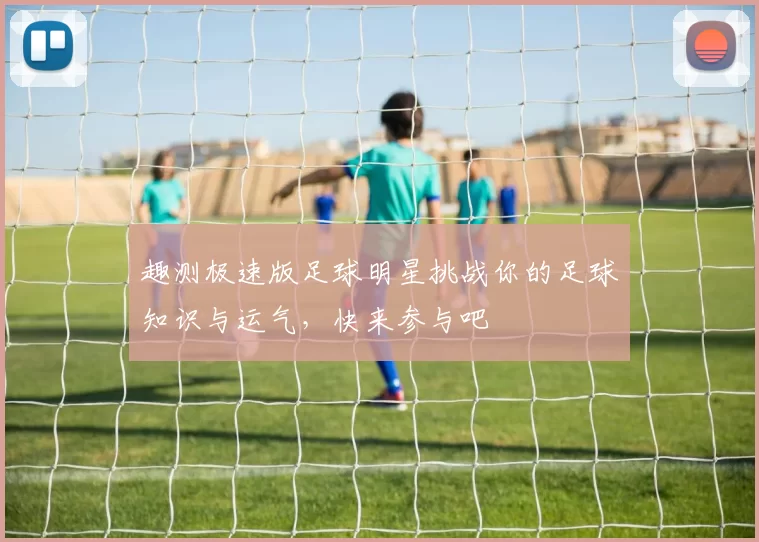 趣测极速版足球明星挑战你的足球知识与运气，快来参与吧