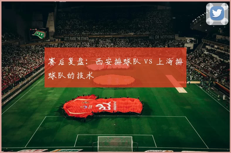 赛后复盘：西安排球队 vs 上海排球队的技术