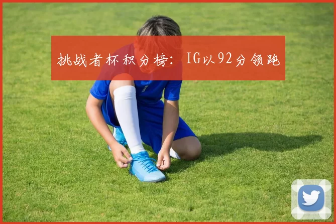 挑战者杯积分榜：IG以92分领跑