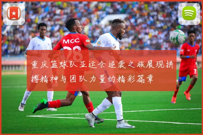 重庆篮球队亚运会逆袭之旅展现拼搏精神与团队力量的精彩篇章