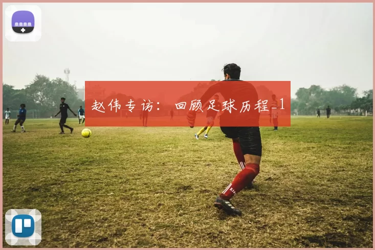 赵伟专访：回顾足球历程_1