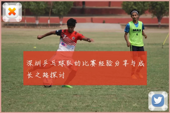 深圳乒乓球队的比赛经验分享与成长之路探讨