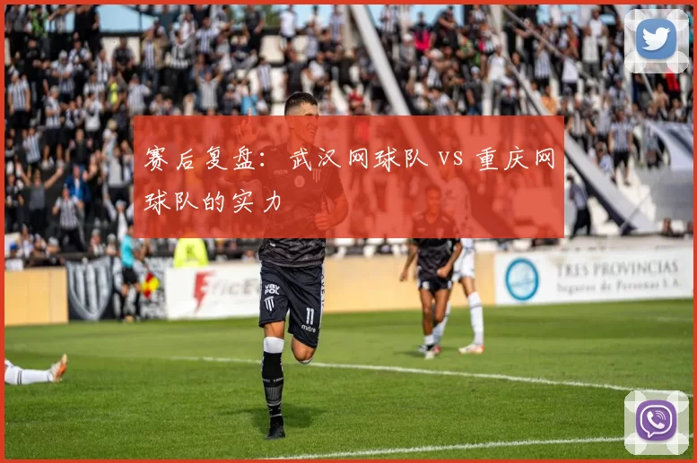 赛后复盘：武汉网球队 vs 重庆网球队的实力